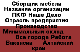 Сборщик мебели › Название организации ­ ПКФ Наше Дело › Отрасль предприятия ­ Производство › Минимальный оклад ­ 30 000 - Все города Работа » Вакансии   . Алтайский край